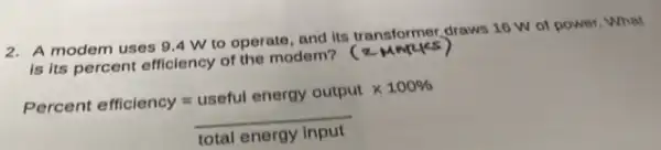 2. A modem uses 94 W to operate , and its transformer,draws 16 W of power . What
is its percent efficiency of the modem? (2.
Percent efficiency =useful energy output times 100% (total energy Input)/(100% )