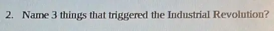 2. Name 3 things that triggered the Industrial Revolution?