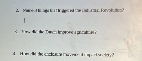 2. Name 3 things that triggered the Industrial Revolution?
3. How did the Dutch improve agriculture?
4. How did the enclosure movement impact society?