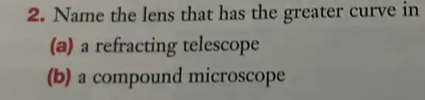 2. Name the lens that has the greater curve in
(a) a refracting telescope
(b) a compound microscope