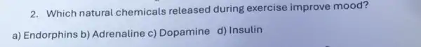 2. Which natural chemicals released during exercise improve mood?
a) Endorphins b)Adrenaline c) Dopamine d) Insulin