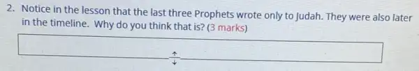 2. Notice in the lesson that the last three Prophets wrote only to Judah. They were also later
in the timeline. Why do you think that is? (3 marks)
square