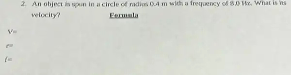 2. An object is spun in a circle of radius 0.4 m with a frequency of 8.0 Hz. What is its
velocity?
Formula
V=
r=
fequiv