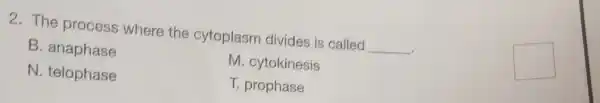 2. The process where the cytoplasm divides is called __
square 
B. anaphase
M. cytokinesis
N. telophase
T. prophase