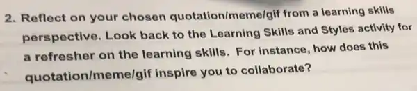 2. Reflect on your chosen quotation/meme/gif from a learning skills
perspective , Look back to the Learning Skills and Styles activity for
a refresher on the learning skills.For instance, how does this
quotation /meme/gif inspire you to collaborate?