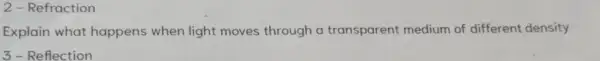 2 - Refraction
Explain what happens when light moves through a transparent medium of different density
3 - Reflection