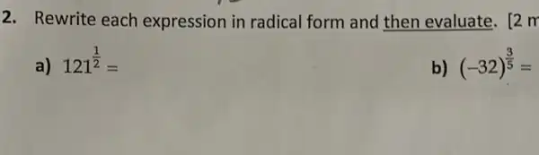 2. Rewrite each expression in radical form and then evaluate. [2 m
a) 121^(1)/(2)=
b) (-32)^(3)/(5)=