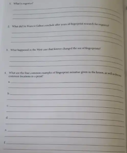 __
2. What did Sir Francis Galton conclude after years of fingerprint research for eugenics?
__
3. What happened in the West case that forever changed the use of fingerprints?
__
4. What are the four common examples of fingerprint minutiae given in the lesson, as well as the two
common locations in a print?
__
countries
__
__
__
__
__