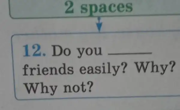 2 spaces
12. Do you __
friends easily?? Why?
Why not?