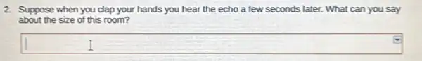 2. Suppose when you clap your hands you hear the echo a few seconds later. What can you say
about the size of this room?
square  I