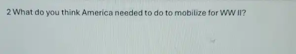2 What do you think America needed to do to mobilize for WW ll?
