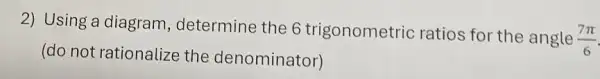 2) Using a diagram determine the 6 trigonometric ratios for the angle
(7pi )/(6)
(do not rationalize the denominator)