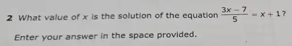 2 What value of x is the solution of the equation (3x-7)/(5)=x+1 ?
Enter your answer in the space provided.