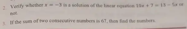 2. Verify whether x=-3 is a solution of the linear equation 10x+7=13-5x or.
not.
3. If the sum of two consecutive numbers is 67, then find the numbers.