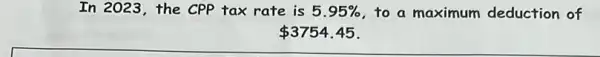 In 2023, the CPP tax rate is 5.95%  to a maximum deduction of
 3754.45