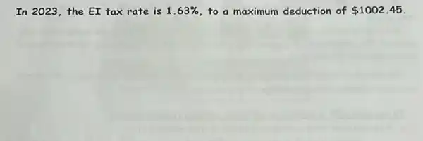 In 2023,the EI tax rate is 1.63%  to a maximum deduction of 1002.45