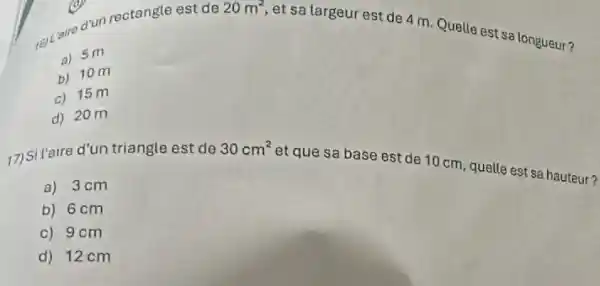 20m^2,
et sa largeur est de 4 m. Quelle est sa longueur?
(d) rectangle est de
a) 5m
b) 10 m
c) 15 m
d) 20 m
17)Sitaire d'un triangle est de 30cm^2
et que sa base est de 10 cm, quelle est sa hauteur?
a) 3cm
b) 6 cm
c) 9cm
d) 12cm