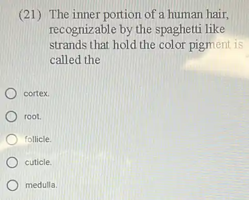 (21) The inner portion of a human hair.
recognizable by the spaghetti like
strands that hold the color pigment is
called the
cortex.
root.
follicle.
cuticle.
medulla.