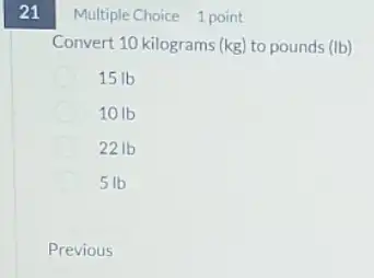 21 Multiple Choice 1 point
Convert 10 kilograms (kg)to pounds (Ib)
15 Ib
10 Ib
22 Ib
51b