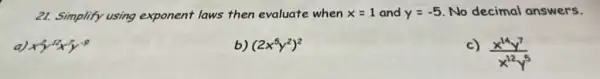 21. Simplify using exponent laws then evaluate when x=1 and y=-5 No decimal answers.
a)x^2y^12x^5y^-9
b) (2x^5y^2)^2
c) (x^14y^7)/(x^12)y^(5)