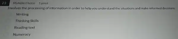 23
Involves the processing of information in order to help you understanc the situations and make informed decisions
Writing
Thinking Skills
Reading text
Numeracy
Multiple Choice 1 point