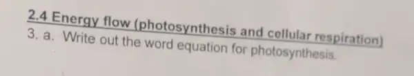 2.4 Energy flow (photosynthesis and cellular respiration)
3. a. Write out the word equation for photosynthesis.