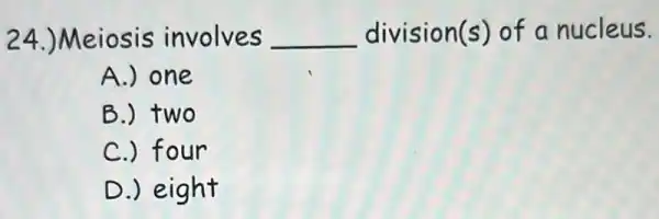 24.)Meiosis involves __ division(s) of a nucleus.
A.) one
B.) two
C.) four
D.) eight