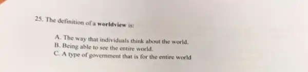 25. The definition of worldview is:
A. The way that individuals think about the world.
B. Being able to see the entire world.
C. A type of government that is for the entire world