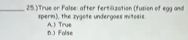 __ 25.) True or False: after fertilization (fusion of egg and
sperm), the zygote undergoes mitosis.
A.) True
D.) False