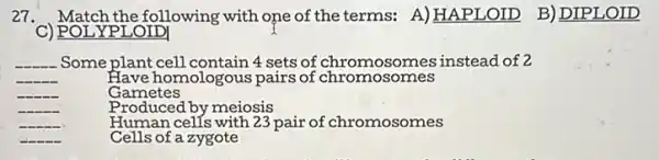 27. Match the following with one of the terms:A) HAPLOID B) DIPLOID
) POL YPLOIDI
__ .Some plant cell contain 4 sets of chromosomes instead of 2
__	Have homologous pairs of chromosomes
__	Gametes
__	Produced by meiosis
__
Human cells with 23 pair of chromosomes
__
Cells of a zygote