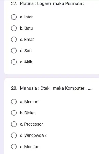 27. Platina : Logam maka Permata :
a. Intan
b. Batu
c. Emas
d. Safir
e. Akik
28. Manusia :Otak maka Komputer : __
a. Memori
b. Disket
c. Processor
d. Windows 98
e. Monitor