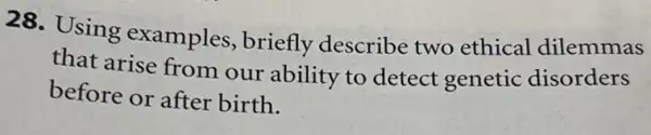 28. Using examples, briefly describe two ethical dilemmas
that arise from our ability to detect genetic disorders
before or after birth.