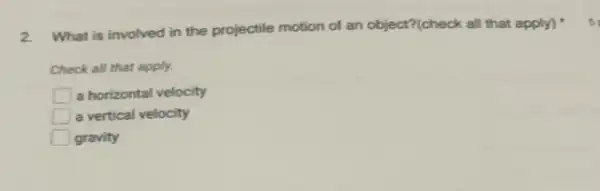 2.
What is involved in the projectile motion of an object?(check all that apply)
Check all that apply.
square  a horizontal velocity
square  a vertical velocity
square  gravity
5