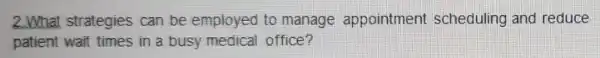 2.What strategies can be employed to manage appointment scheduling and reduce
patient wait times in a busy medical office?