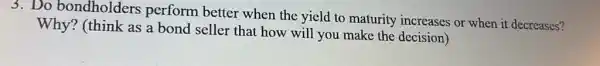 3. Do bondholders perform better when the yield to maturity increases or when it decreases?
Why? (think as a bond seller that how will you make the decision)