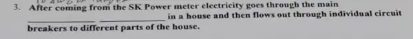 3. After coming from the SK Power meter electricity goes through the main
__ __
in a house and then flows out through individual circuit
breakers to different parts of the house.