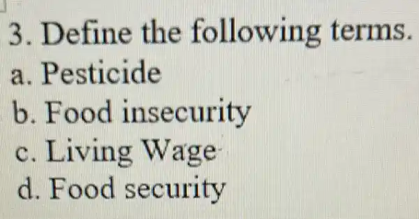 3. Define the following terms.
a . Pesticide
b. Food insecurity
c. Living Wage
d. Food security