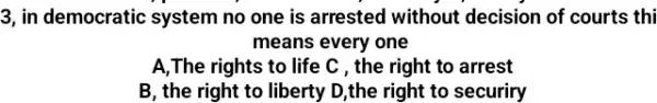 3, in democratic system no one is arrested without decision of courts thi
means every one
A,The rights to life C , the right to arrest
B, the right to liberty D,the right to securiry