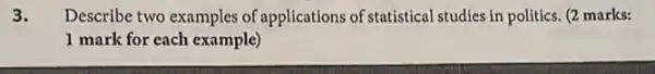 3. Describe two examples of applications of statistical studies in politics. (2 marks:
1 mark for each example)