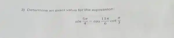 3) Determine an exact value for the expression:
sin(5pi )/(4)-cos(11pi )/(6)cot(pi )/(3)