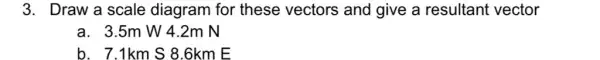 3. Draw a scale diagram for these vectors and give a resultant vector
3.5mW4.2mN
7.1kmS8.6kmE