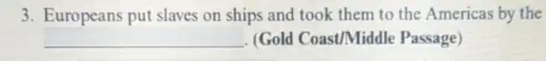 3. Europeans put slaves on ships and took them to the Americas by the
__ . (Gold Coast/Middl Passage)