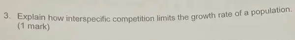 3. Explain how interspecific competition limits the growth rate of a population.
(1 mark)