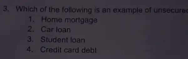 3. Which of the following is an example of unsecure
1. Home mortgage
2. Car loan
3. Student loan
4. Credit card debt