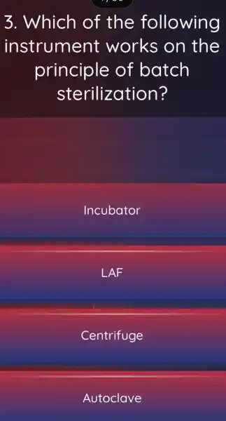 3. Which of the following
instrument works on the
principle of batch
sterilization?
Incubator
LAF
Centrifuge
Autoclave