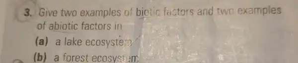 3. Give two examples of biotic factors and two examples
of abiotic factors in
(a) a lake ecosystem
(b) a forest ecosystem