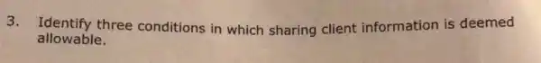 3. Identify three conditions in which sharing client information is deemed
allowable.