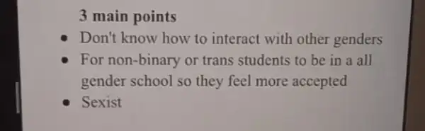 3 main points
Don't know how to interact with other genders
For non-binary or trans students to be in a all
gender school so they feel more accepted
Sexist