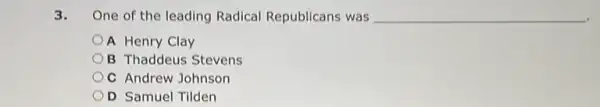 3. One of the leading Radical Republicans was __
A Henry Clay
B Thaddeus Stevens
C Andrew Johnson
D Samuel Tilden