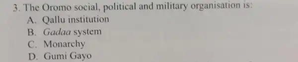 3. The Oromo social, political and military organisation is:
A. Qallu institution
B. Gadaa system
C. Monarchy
D. Gumi Gayo
